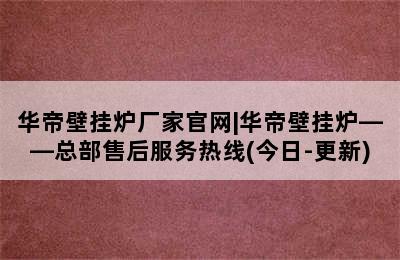 华帝壁挂炉厂家官网|华帝壁挂炉——总部售后服务热线(今日-更新)